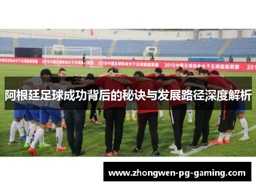 阿根廷足球成功背后的秘诀与发展路径深度解析
