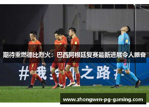 期待重燃德比烈火：巴西阿根廷复赛最新进展令人振奋