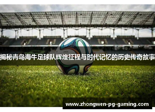 揭秘青岛海牛足球队辉煌征程与时代记忆的历史传奇故事