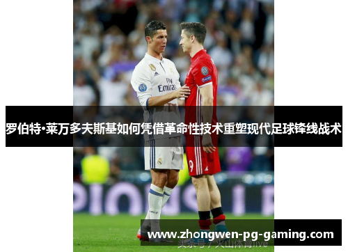 罗伯特·莱万多夫斯基如何凭借革命性技术重塑现代足球锋线战术