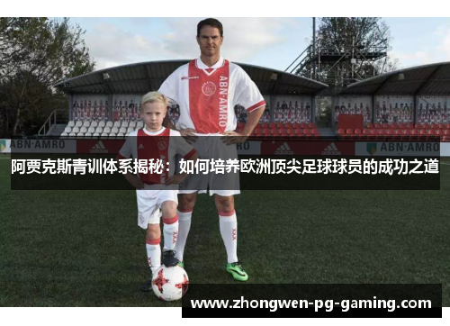 阿贾克斯青训体系揭秘：如何培养欧洲顶尖足球球员的成功之道