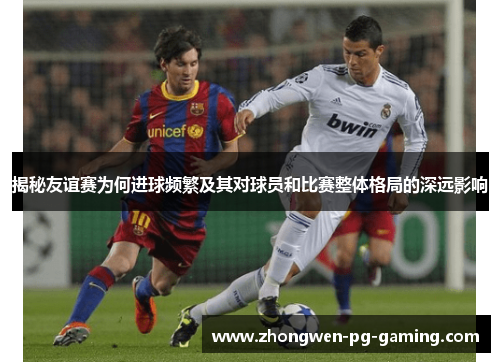 揭秘友谊赛为何进球频繁及其对球员和比赛整体格局的深远影响