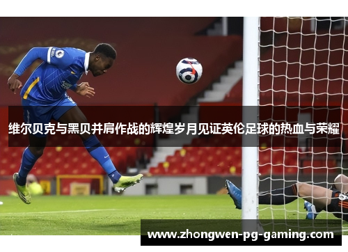 维尔贝克与黑贝并肩作战的辉煌岁月见证英伦足球的热血与荣耀