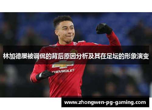 林加德屡被调侃的背后原因分析及其在足坛的形象演变