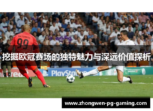 挖掘欧冠赛场的独特魅力与深远价值探析