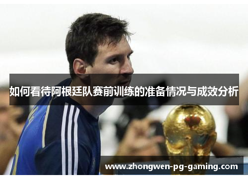 如何看待阿根廷队赛前训练的准备情况与成效分析