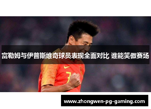 富勒姆与伊普斯维奇球员表现全面对比 谁能笑傲赛场