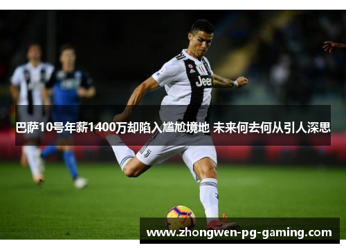巴萨10号年薪1400万却陷入尴尬境地 未来何去何从引人深思