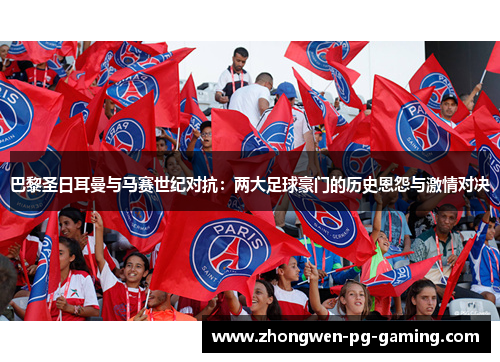 巴黎圣日耳曼与马赛世纪对抗：两大足球豪门的历史恩怨与激情对决