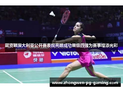 戴资颖澳大利亚公开赛表现亮眼成功晋级四强为赛事增添光彩