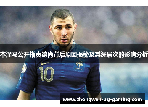 本泽马公开指责德尚背后原因揭秘及其深层次的影响分析 本泽马公开指责德尚背后原因揭秘及其深层次的影响分析