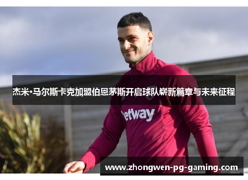 杰米·马尔斯卡克加盟伯恩茅斯开启球队崭新篇章与未来征程 杰米·马尔斯卡克加盟伯恩茅斯开启球队崭新篇章与未来征程