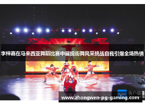 李梓嘉在马来西亚舞蹈比赛中展现街舞风采挑战自我引爆全场热情