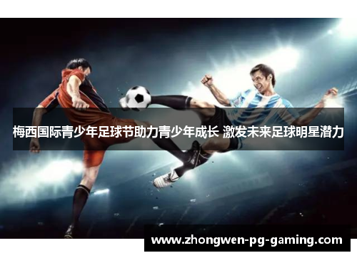 梅西国际青少年足球节助力青少年成长 激发未来足球明星潜力 梅西国际青少年足球节助力青少年成长 激发未来足球明星潜力