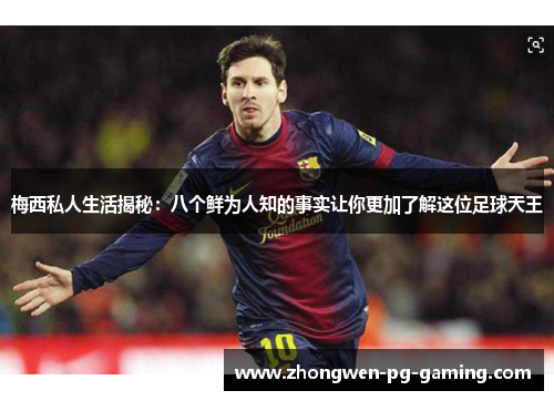 梅西私人生活揭秘：八个鲜为人知的事实让你更加了解这位足球天王