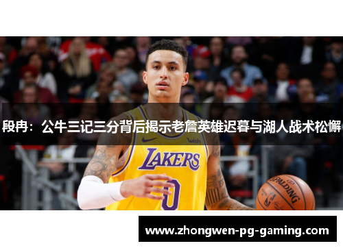 段冉：公牛三记三分背后揭示老詹英雄迟暮与湖人战术松懈