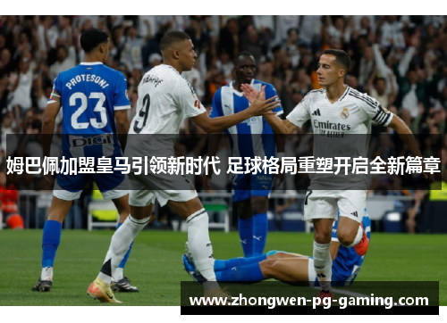 姆巴佩加盟皇马引领新时代 足球格局重塑开启全新篇章
