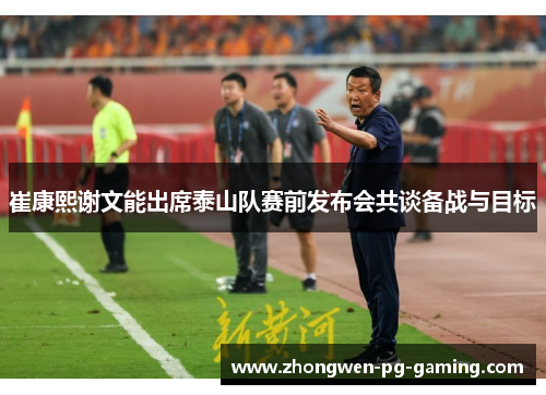 崔康熙谢文能出席泰山队赛前发布会共谈备战与目标