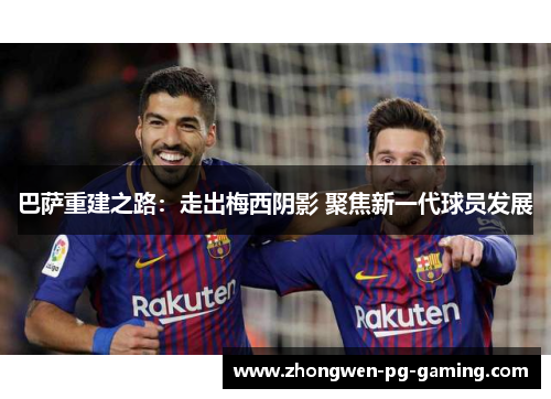 巴萨重建之路：走出梅西阴影 聚焦新一代球员发展