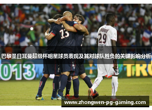 巴黎圣日耳曼超级杯明星球员表现及其对球队胜负的关键影响分析