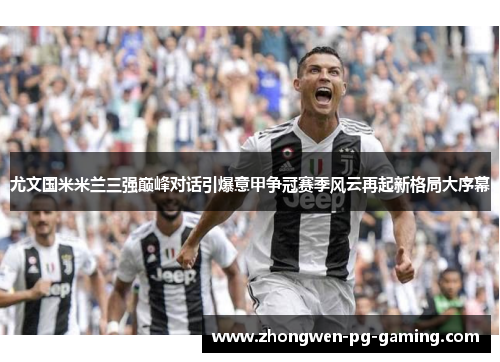 尤文国米米兰三强巅峰对话引爆意甲争冠赛季风云再起新格局大序幕