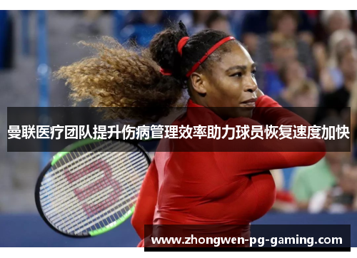 曼联医疗团队提升伤病管理效率助力球员恢复速度加快