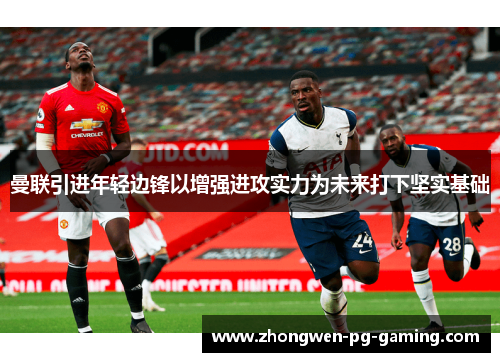 曼联引进年轻边锋以增强进攻实力为未来打下坚实基础