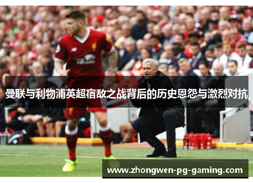 曼联与利物浦英超宿敌之战背后的历史恩怨与激烈对抗