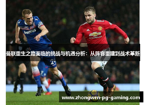 曼联重生之路面临的挑战与机遇分析：从阵容重建到战术革新