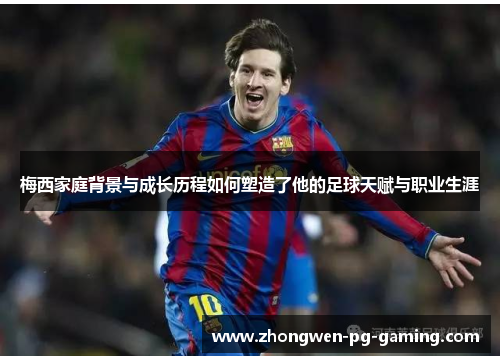 梅西家庭背景与成长历程如何塑造了他的足球天赋与职业生涯 梅西家庭背景与成长历程如何塑造了他的足球天赋与职业生涯