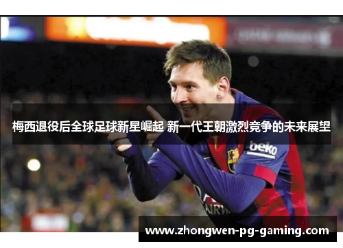 梅西退役后全球足球新星崛起 新一代王朝激烈竞争的未来展望