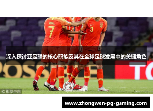 深入探讨亚足联的核心职能及其在全球足球发展中的关键角色
