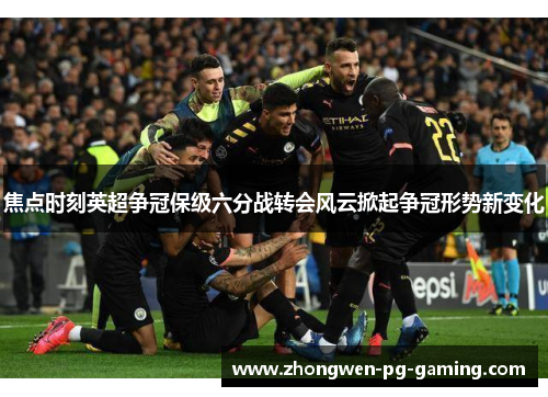 焦点时刻英超争冠保级六分战转会风云掀起争冠形势新变化