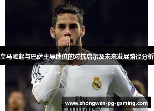 皇马崛起与巴萨主导地位的对抗启示及未来发展路径分析