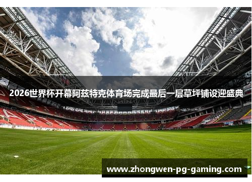 2026世界杯开幕阿兹特克体育场完成最后一层草坪铺设迎盛典