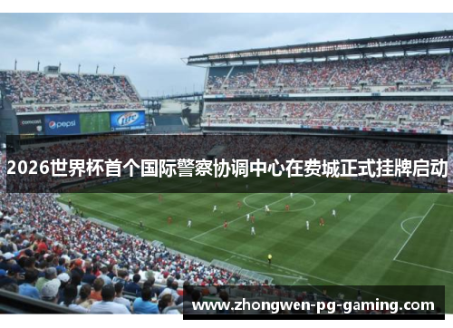 2026世界杯首个国际警察协调中心在费城正式挂牌启动