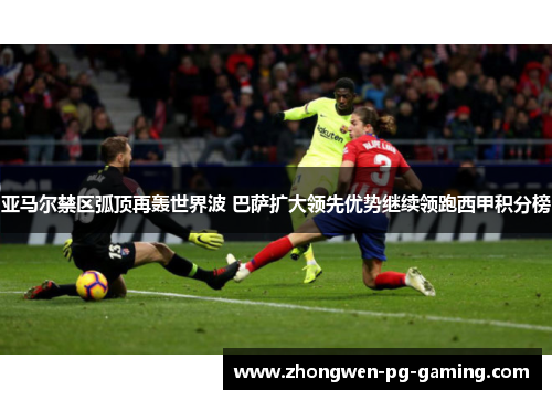 亚马尔禁区弧顶再轰世界波 巴萨扩大领先优势继续领跑西甲积分榜