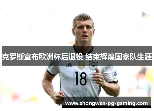 克罗斯宣布欧洲杯后退役 结束辉煌国家队生涯