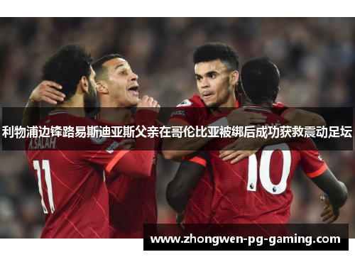 利物浦边锋路易斯迪亚斯父亲在哥伦比亚被绑后成功获救震动足坛 利物浦边锋路易斯迪亚斯父亲在哥伦比亚被绑后成功获救震动足坛