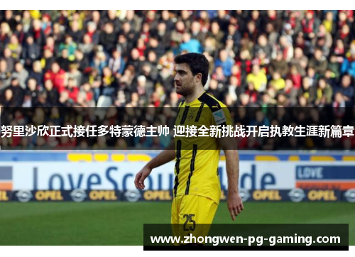 努里沙欣正式接任多特蒙德主帅 迎接全新挑战开启执教生涯新篇章 努里沙欣正式接任多特蒙德主帅 迎接全新挑战开启执教生涯新篇章