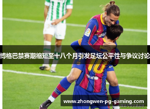 博格巴禁赛期缩短至十八个月引发足坛公平性与争议讨论 博格巴禁赛期缩短至十八个月引发足坛公平性与争议讨论