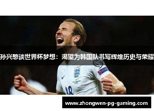 孙兴慜谈世界杯梦想：渴望为韩国队书写辉煌历史与荣耀