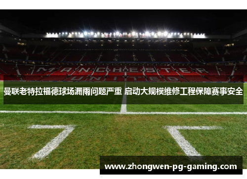 曼联老特拉福德球场漏雨问题严重 启动大规模维修工程保障赛事安全