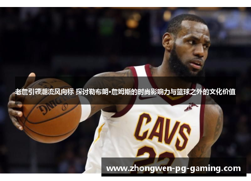 老詹引领潮流风向标 探讨勒布朗·詹姆斯的时尚影响力与篮球之外的文化价值 老詹引领潮流风向标 探讨勒布朗·詹姆斯的时尚影响力与篮球之外的文化价值