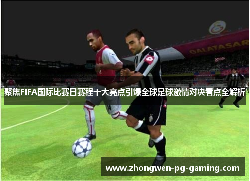 聚焦FIFA国际比赛日赛程十大亮点引爆全球足球激情对决看点全解析 聚焦FIFA国际比赛日赛程十大亮点引爆全球足球激情对决看点全解析