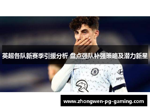 英超各队新赛季引援分析 盘点强队补强策略及潜力新星 英超各队新赛季引援分析 盘点强队补强策略及潜力新星