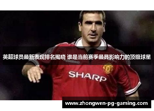 英超球员最新表现排名揭晓 谁是当前赛季最具影响力的顶级球星