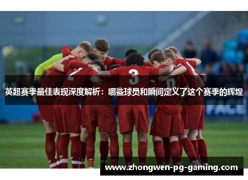 英超赛季最佳表现深度解析：哪些球员和瞬间定义了这个赛季的辉煌