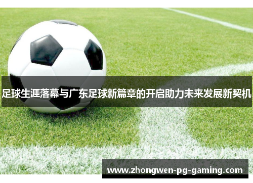 足球生涯落幕与广东足球新篇章的开启助力未来发展新契机