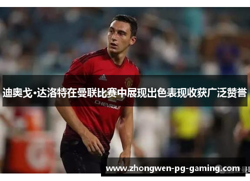 迪奥戈·达洛特在曼联比赛中展现出色表现收获广泛赞誉